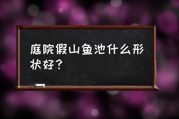 室外假山池什么形状最好 庭院假山鱼池什么形状好？