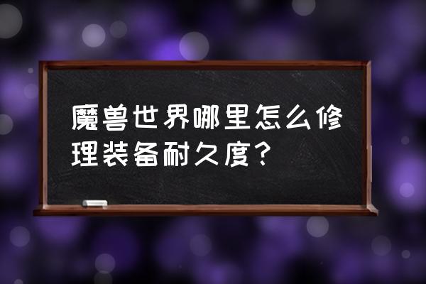 魔兽世界装备坏了怎么办 魔兽世界哪里怎么修理装备耐久度？