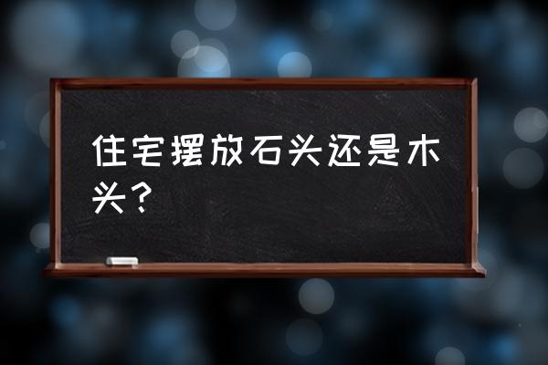 家里有木头好不好风水 住宅摆放石头还是木头？