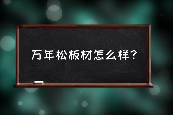 万年树木板质量怎么样 万年松板材怎么样？