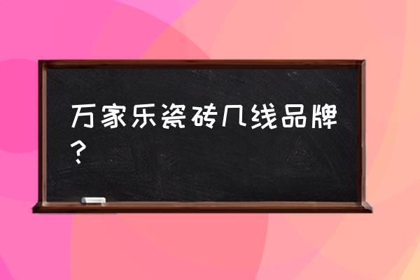 万家乐建材怎么样 万家乐瓷砖几线品牌？