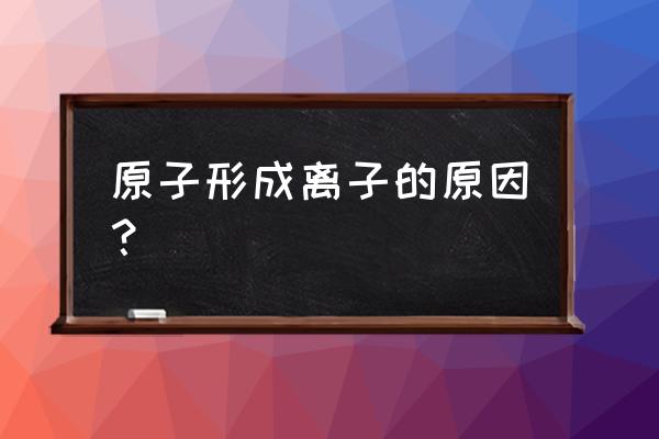 原子可以形成离子吗 原子形成离子的原因？