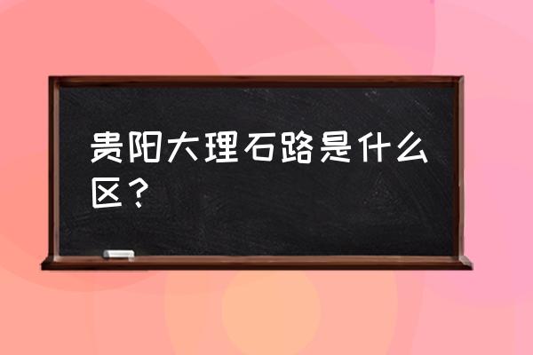 南明区大理石路什么时候改造 贵阳大理石路是什么区？