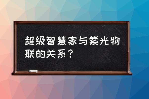 uiot智能家居是什么品牌 超级智慧家与紫光物联的关系？