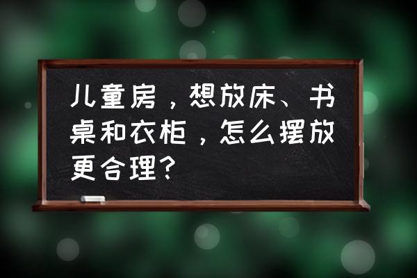 儿童房家具怎么布置 儿童房，想放床、书桌和衣柜，怎么摆放更合理？