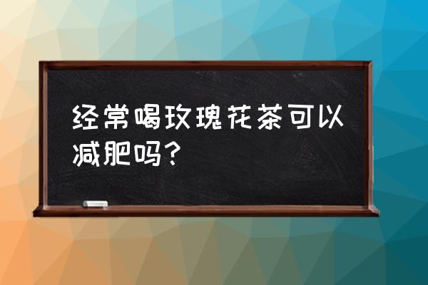 长期喝玫瑰可以减肥吗 经常喝玫瑰花茶可以减肥吗？