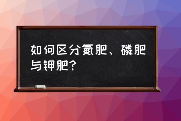 氮肥磷肥钾肥怎么区分 如何区分氮肥、磷肥与钾肥？