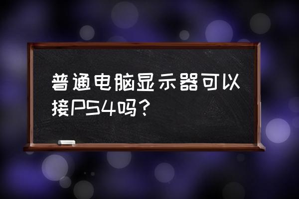 电脑屏幕可以接ps4吗 普通电脑显示器可以接PS4吗? 电脑屏幕可以接ps4吗 普通电脑显示器可以接PS4吗?
