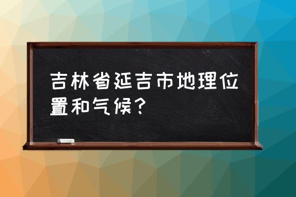 延吉水产小区在哪 吉林省延吉市地理位置和气候？