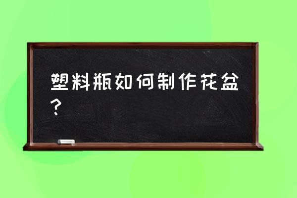 怎样用废旧塑料壶做花盆 塑料瓶如何制作花盆？