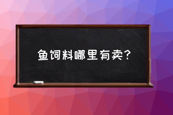 黎光附近有没有饲料店 鱼饲料哪里有卖？