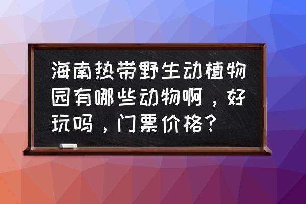 海南哪个植物园最好玩的地方 海南热带野生动植物园有哪些动物啊，好玩吗，门票价格？