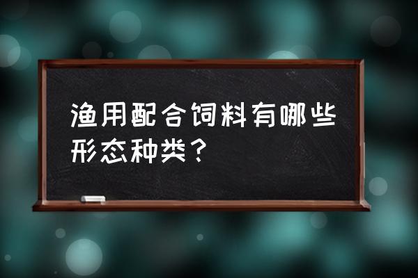 配合饲料怎么分类 渔用配合饲料有哪些形态种类？