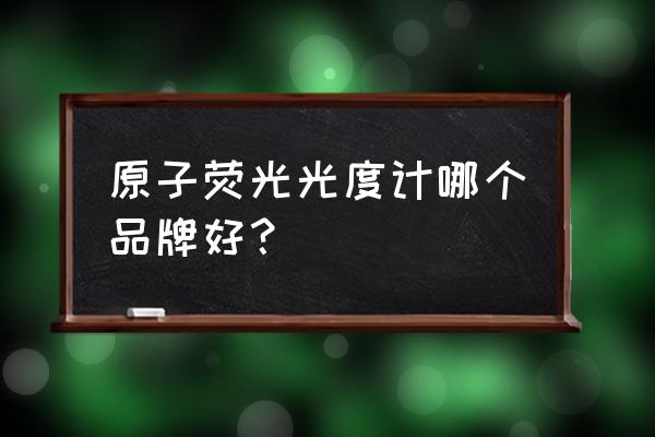 原子荧光光谱哪家 原子荧光光度计哪个品牌好？