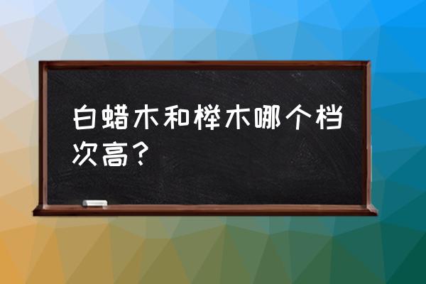 白腊木和榉木哪个价格贵 白蜡木和榉木哪个档次高？