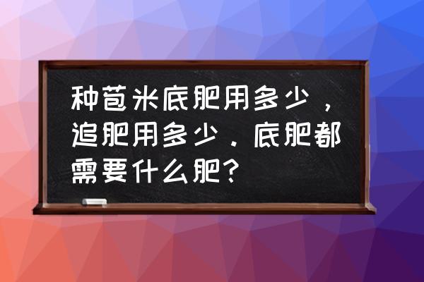 玉米底肥多少复合肥 种苞米底肥用多少，追肥用多少。底肥都需要什么肥？