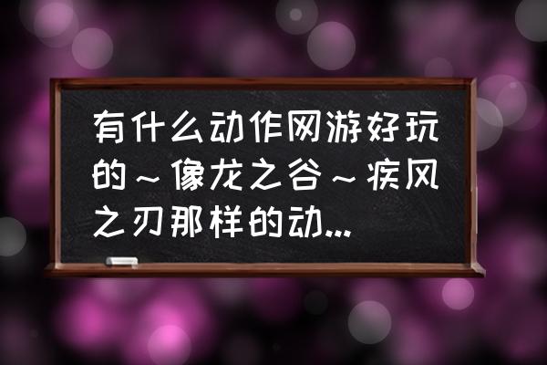 有没有比龙之谷更好的游戏 有什么动作网游好玩的～像龙之谷～疾风之刃那样的动作游戏？