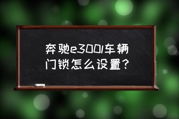 奔驰车门锁分几种 奔驰e300l车辆门锁怎么设置？