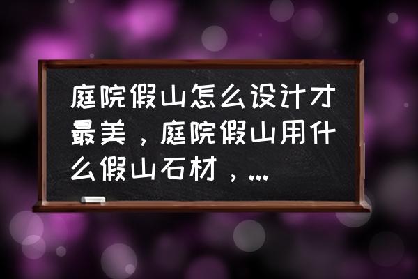 庭院的假山用什么石头好 庭院假山怎么设计才最美，庭院假山用什么假山石材，最好呢？