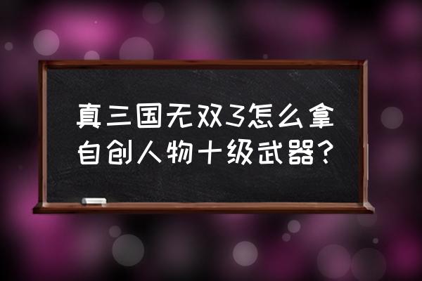 真三国无双3马超武器怎么得 真三国无双3怎么拿自创人物十级武器？