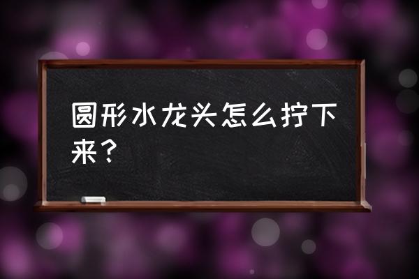 圆形水龙头用什么钳子 圆形水龙头怎么拧下来？