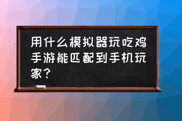 绝地求生模拟器可以匹配手游吗 用什么模拟器玩吃鸡手游能匹配到手机玩家？