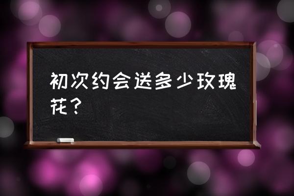 第一次送多少玫瑰花 初次约会送多少玫瑰花？