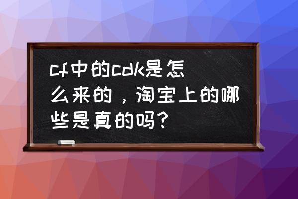 cf里的cdk怎么获得 cf中的cdk是怎么来的，淘宝上的哪些是真的吗？