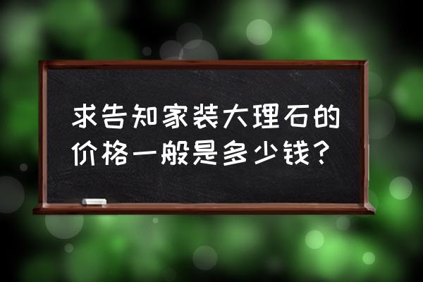 家装大理石多少钱 求告知家装大理石的价格一般是多少钱？