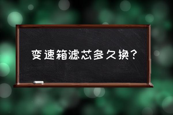 卡罗拉变速箱滤芯多久换 变速箱滤芯多久换？