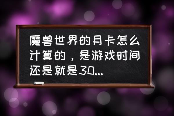 魔兽世界月卡后试玩多长时间 魔兽世界的月卡怎么计算的，是游戏时间还是就是30天随便玩的那种？