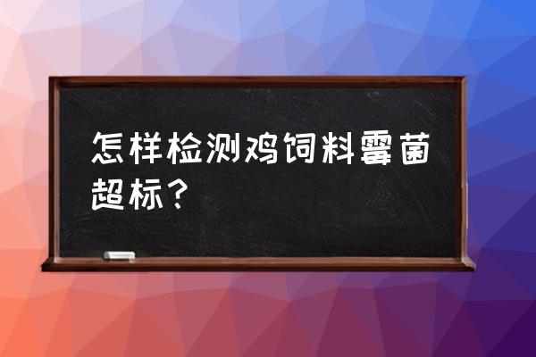 如何化验饲料霉菌 怎样检测鸡饲料霉菌超标？