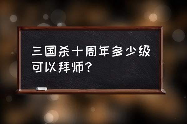 新三国杀怎么快速出师 三国杀十周年多少级可以拜师？