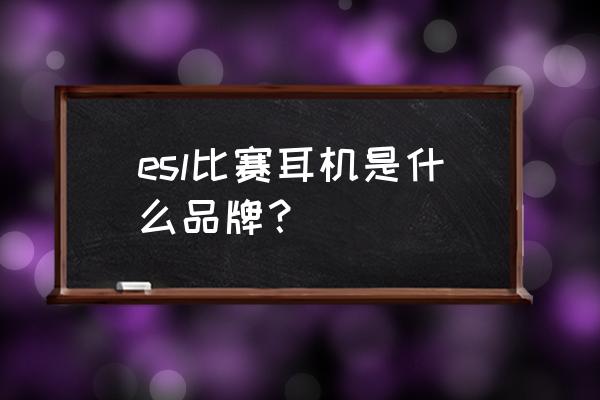 电竞耳机有什么品牌 esl比赛耳机是什么品牌？