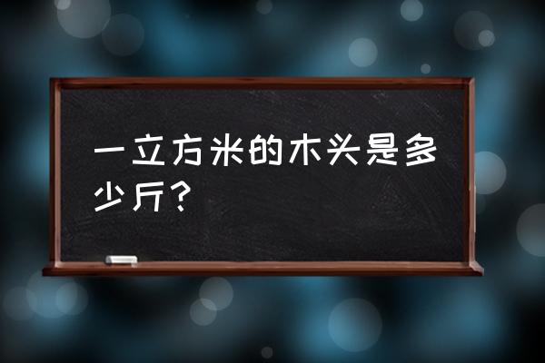 木材一立方重是多少 一立方米的木头是多少斤？