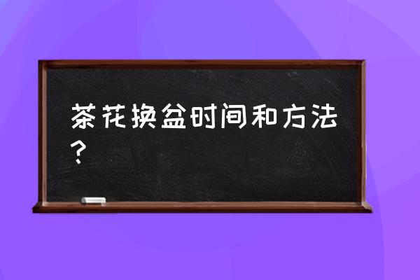 茶花换盆天天要浇水吗? 茶花换盆时间和方法？