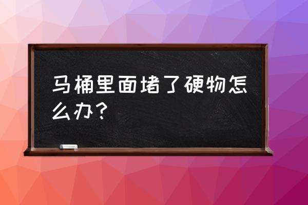 马桶硬物堵塞了怎么疏通 马桶里面堵了硬物怎么办？