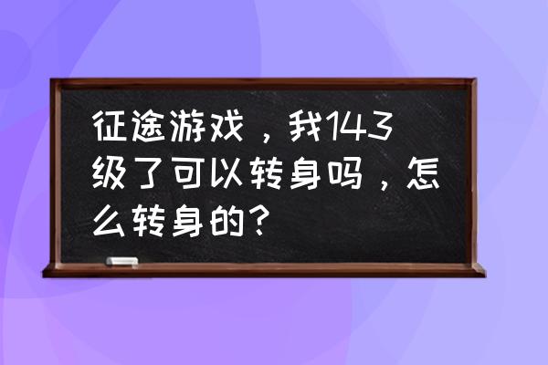 单机征途牧可以转生吗 征途游戏，我143级了可以转身吗，怎么转身的？