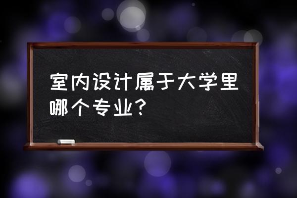 室内装修设计算什么专业 室内设计属于大学里哪个专业？