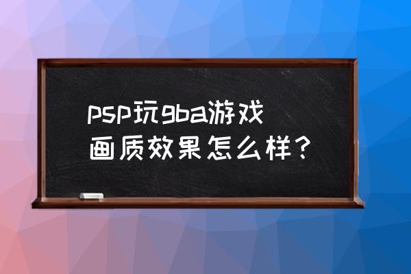 psp和gba哪个画质 psp玩gba游戏画质效果怎么样？