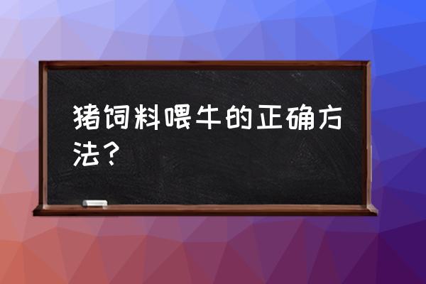 牛能不能吃猪饲料 猪饲料喂牛的正确方法？