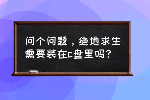 安装绝地求生要放在固态硬盘吗 问个问题，绝地求生需要装在c盘里吗？