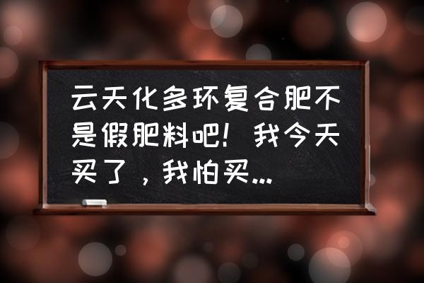 复合肥是不是假的多 云天化多环复合肥不是假肥料吧！我今天买了，我怕买到假肥料？