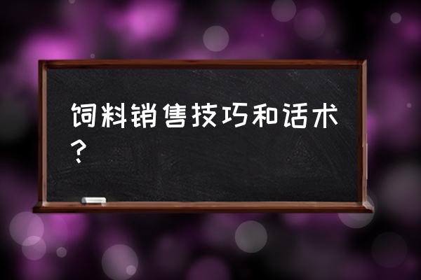 怎样做一个合格的饲料业务员 饲料销售技巧和话术？