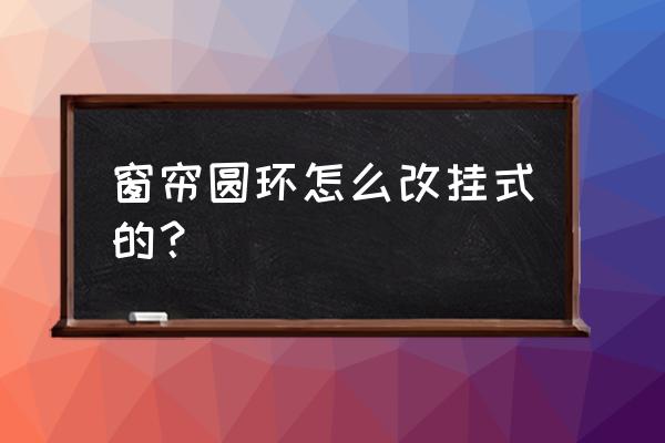 圆环窗帘怎么挂 窗帘圆环怎么改挂式的？