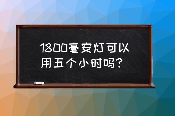 2500毫安台灯能用多久 1800毫安灯可以用五个小时吗？