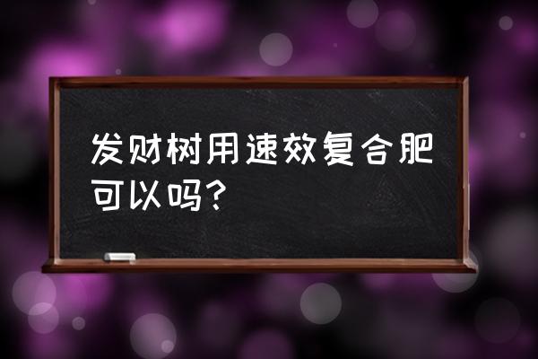 发财树可以上复合肥吗 发财树用速效复合肥可以吗？