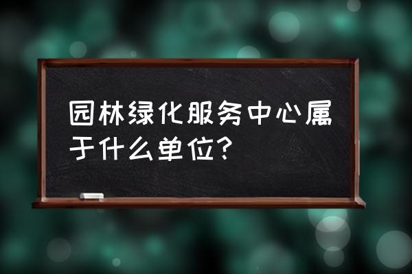 园林绿化养护属于什么单位 园林绿化服务中心属于什么单位？