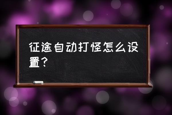 重置版征途自动开卡牌怎么设置 征途自动打怪怎么设置？