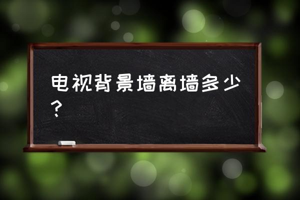 客厅电视背景墙留多少位置 电视背景墙离墙多少？